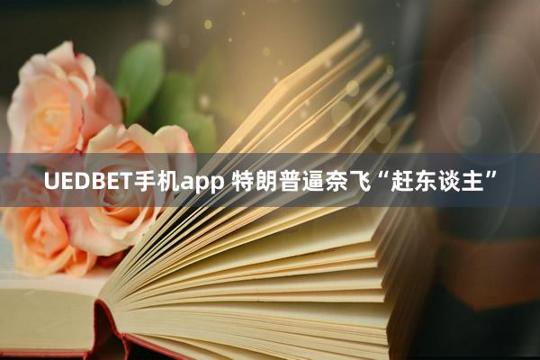 UEDBET手机app 特朗普逼奈飞“赶东谈主”