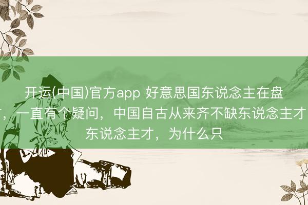 开运(中国)官方app 好意思国东说念主在盘考毛泽东时，一直有个疑问，中国自古从来齐不缺东说念主才，为什么只