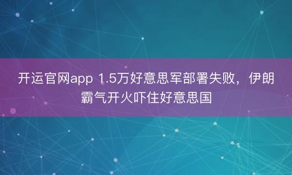 开运官网app 1.5万好意思军部署失败，伊朗霸气开火吓住好意思国