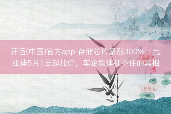 开运(中国)官方app 存储芯片暴涨300%！比亚迪5月1日起加价，车企集体扛不住的真相