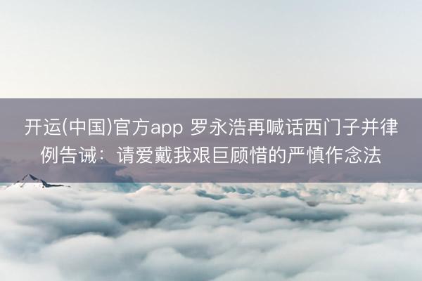 开运(中国)官方app 罗永浩再喊话西门子并律例告诫：请爱戴我艰巨顾惜的严慎作念法