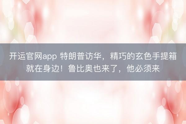 开运官网app 特朗普访华，精巧的玄色手提箱就在身边！鲁比奥也来了，他必须来