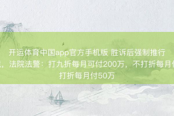 开运体育中国app官方手机版 胜诉后强制推行遇逆境，法院法警：打九折每月可付200万，不打折每月付50万