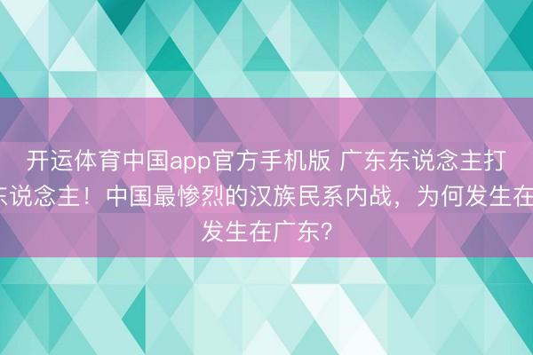 开运体育中国app官方手机版 广东东说念主打广东东说念主！中国最惨烈的汉族民系内战，为何发生在广东？