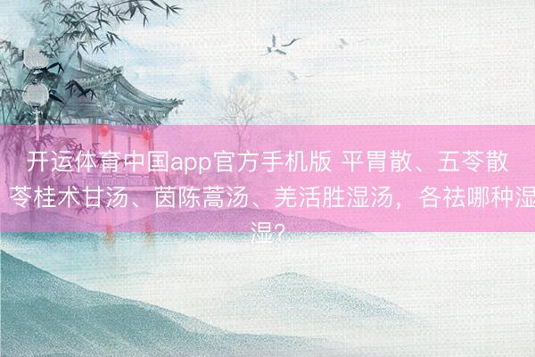 开运体育中国app官方手机版 平胃散、五苓散、苓桂术甘汤、茵陈蒿汤、羌活胜湿汤，各祛哪种湿？