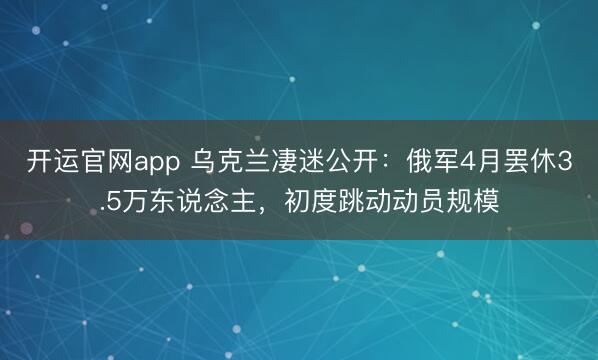 开运官网app 乌克兰凄迷公开：俄军4月罢休3.5万东说念主，初度跳动动员规模