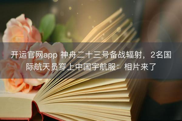 开运官网app 神舟二十三号备战辐射，2名国际航天员穿上中国宇航服：相片来了