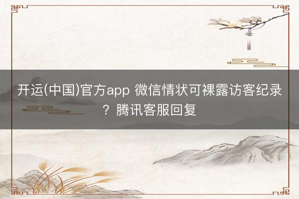 开运(中国)官方app 微信情状可裸露访客纪录？腾讯客服回复