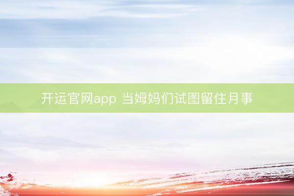 开运官网app 当姆妈们试图留住月事