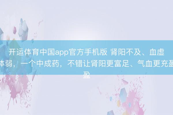 开运体育中国app官方手机版 肾阳不及、血虚体弱，一个中成药，不错让肾阳更富足、气血更充盈