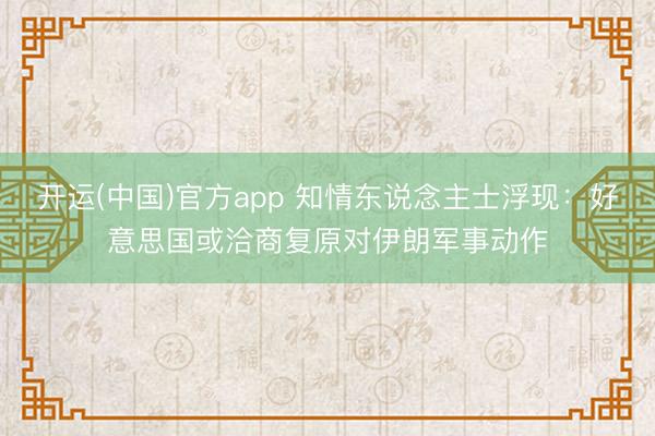 开运(中国)官方app 知情东说念主士浮现：好意思国或洽商复原对伊朗军事动作