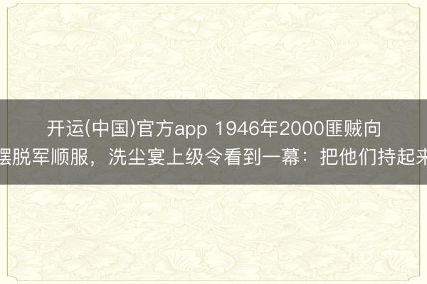 开运(中国)官方app 1946年2000匪贼向摆脱军顺服，洗尘宴上级令看到一幕：把他们持起来