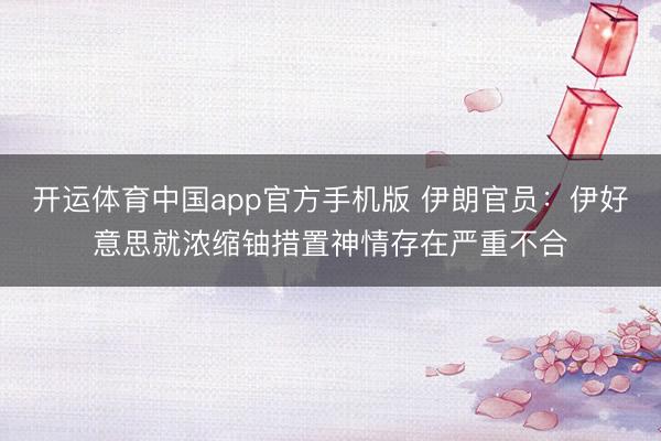 开运体育中国app官方手机版 伊朗官员：伊好意思就浓缩铀措置神情存在严重不合