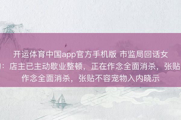 开运体育中国app官方手机版 市监局回话女子用烧烤铁签喂狗：店主已主动歇业整顿，正在作念全面消杀，张贴不容宠物入内晓示