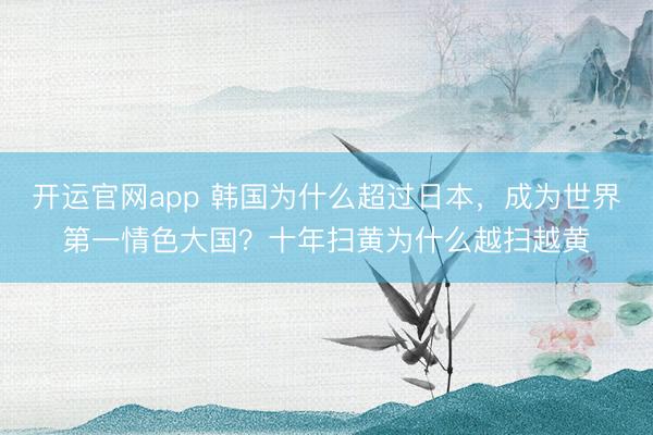 开运官网app 韩国为什么超过日本，成为世界第一情色大国？十年扫黄为什么越扫越黄