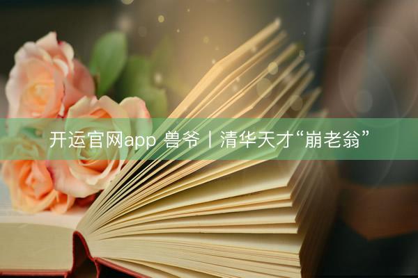 开运官网app 兽爷丨清华天才“崩老翁”