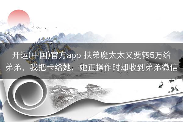 开运(中国)官方app 扶弟魔太太又要转5万给弟弟，我把卡给她，她正操作时却收到弟弟微信