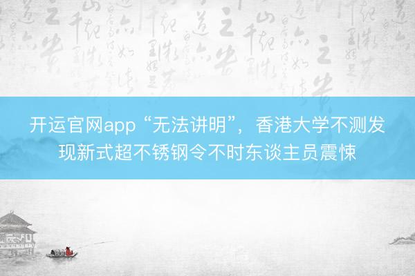 开运官网app “无法讲明”，香港大学不测发现新式超不锈钢令不时东谈主员震悚