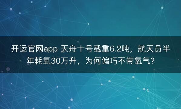 开运官网app 天舟十号载重6.2吨，航天员半年耗氧30万升，为何偏巧不带氧气？