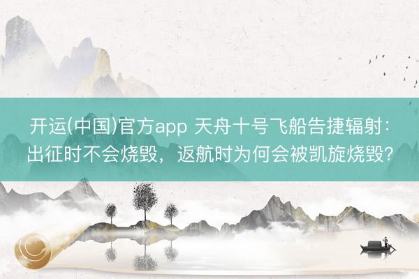 开运(中国)官方app 天舟十号飞船告捷辐射：出征时不会烧毁，返航时为何会被凯旋烧毁？