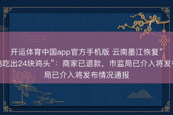 开运体育中国app官方手机版 云南墨江恢复“一盘黄焖鸡吃出24块鸡头”：商家已退款，市监局已介入将发布情况通报