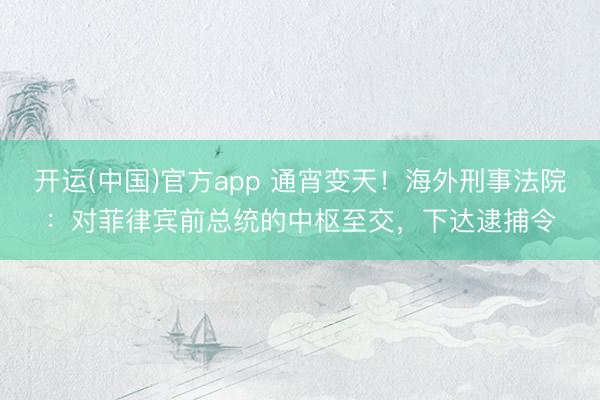 开运(中国)官方app 通宵变天！海外刑事法院：对菲律宾前总统的中枢至交，下达逮捕令