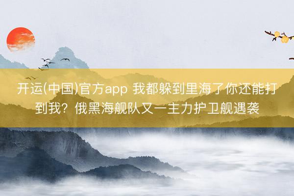 开运(中国)官方app 我都躲到里海了你还能打到我？俄黑海舰队又一主力护卫舰遇袭