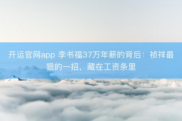 开运官网app 李书福37万年薪的背后：祯祥最狠的一招，藏在工资条里