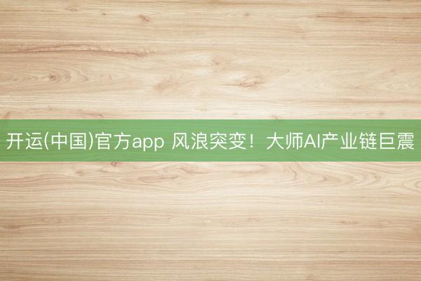 开运(中国)官方app 风浪突变！大师AI产业链巨震