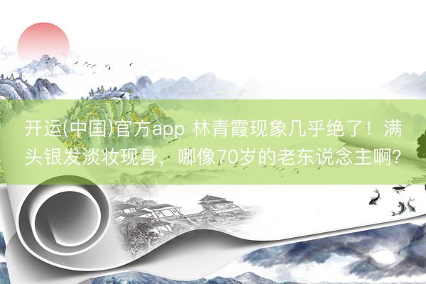开运(中国)官方app 林青霞现象几乎绝了！满头银发淡妆现身，哪像70岁的老东说念主啊？