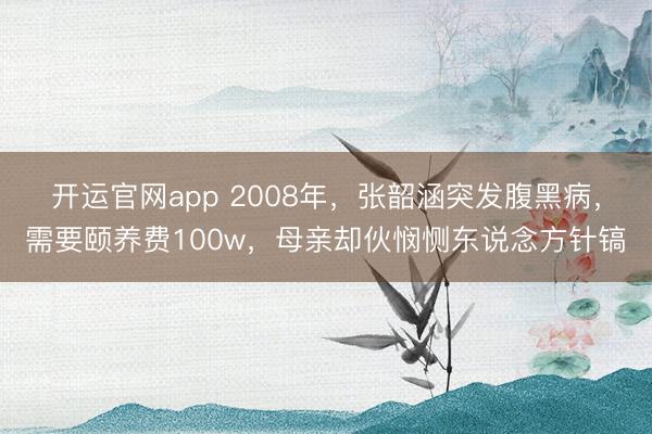 开运官网app 2008年,张韶涵突发腹黑病,需要颐养费100w,母亲却伙悯恻东说念方针镐