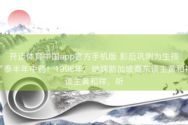 开运体育中国app官方手机版 影后巩俐为生孩子喝了泰半年中药！1996年，她嫁新加坡商东谈主黄和祥，听