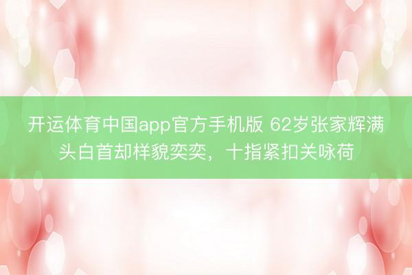 开运体育中国app官方手机版 62岁张家辉满头白首却样貌奕奕，十指紧扣关咏荷