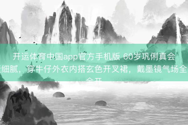 开运体育中国app官方手机版 60岁巩俐真会赶细腻，穿牛仔外衣内搭玄色开叉裙，戴墨镜气场全开