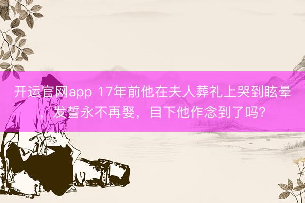 开运官网app 17年前他在夫人葬礼上哭到眩晕,发誓永不再娶,目下他作念到了吗?