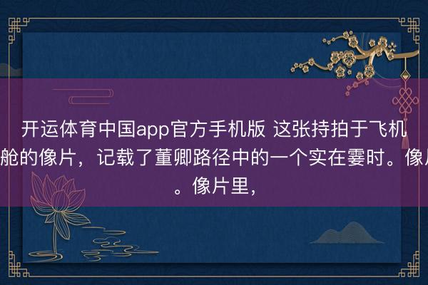 开运体育中国app官方手机版 这张持拍于飞机商务舱的像片,记载了董卿路径中的一个实在霎时。像片里,