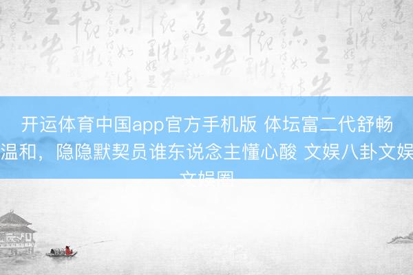 开运体育中国app官方手机版 体坛富二代舒畅引温和，隐隐默契员谁东说念主懂心酸 文娱八卦文娱圈