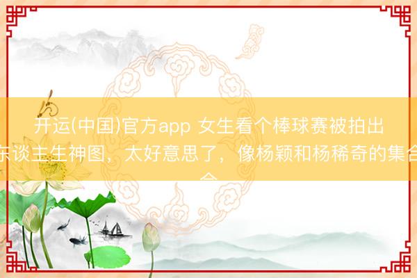 开运(中国)官方app 女生看个棒球赛被拍出东谈主生神图，太好意思了，像杨颖和杨稀奇的集合