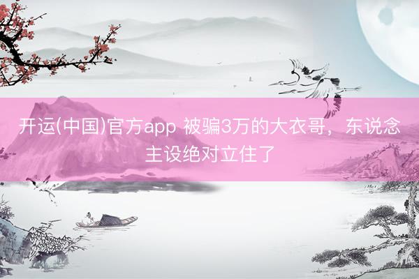 开运(中国)官方app 被骗3万的大衣哥，东说念主设绝对立住了