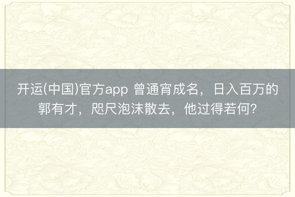 开运(中国)官方app 曾通宵成名，日入百万的郭有才，咫尺泡沫散去，他过得若何？