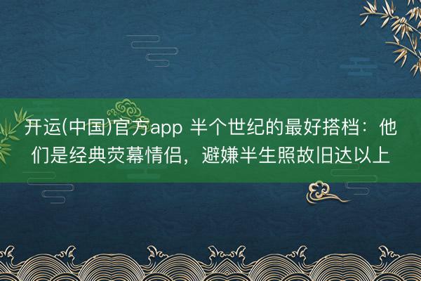 开运(中国)官方app 半个世纪的最好搭档：他们是经典荧幕情侣，避嫌半生照故旧达以上