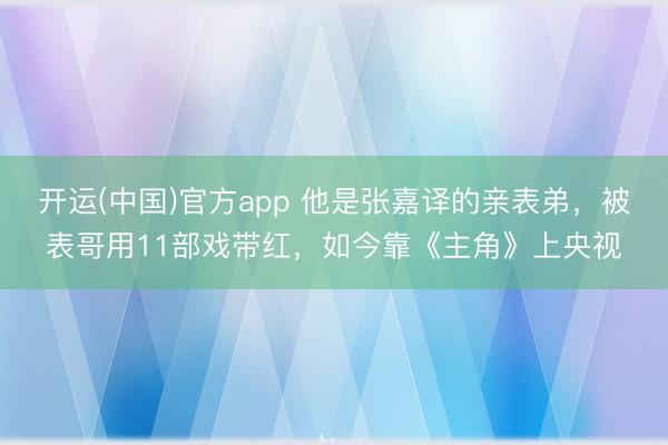 开运(中国)官方app 他是张嘉译的亲表弟，被表哥用11部戏带红，如今靠《主角》上央视