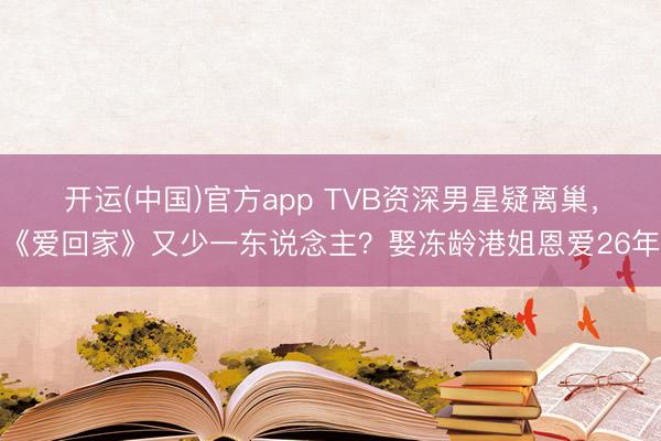 开运(中国)官方app TVB资深男星疑离巢,《爱回家》又少一东说念主?娶冻龄港姐恩爱26年