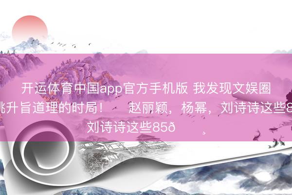 开运体育中国app官方手机版 我发现文娱圈一个很挑升旨道理的时局！ ​赵丽颖，杨幂，刘诗诗这些85🌸