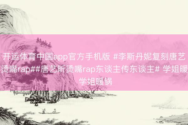 开运体育中国app官方手机版 #李斯丹妮复刻唐艺昕烫嘴rap##唐艺昕烫嘴rap东谈主传东谈主# 学姐暖锅