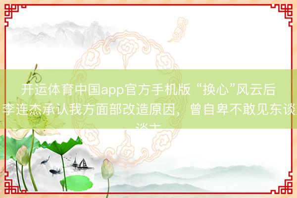 开运体育中国app官方手机版 “换心”风云后，李连杰承认我方面部改造原因，曾自卑不敢见东谈主