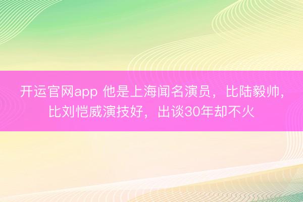 开运官网app 他是上海闻名演员，比陆毅帅，比刘恺威演技好，出谈30年却不火