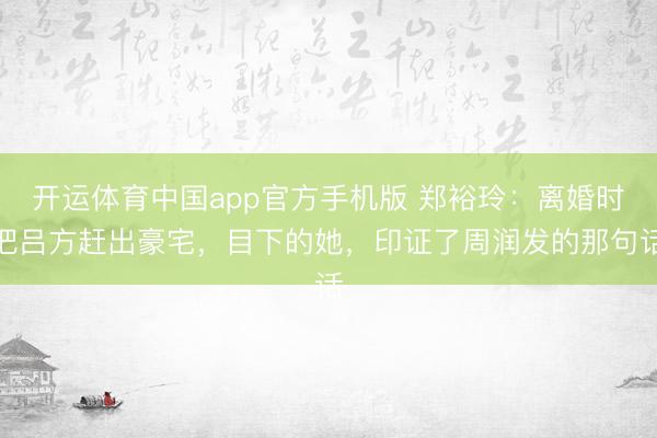 开运体育中国app官方手机版 郑裕玲：离婚时把吕方赶出豪宅，目下的她，印证了周润发的那句话