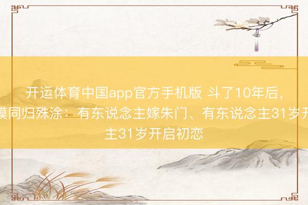 开运体育中国app官方手机版 斗了10年后，四大超模同归殊涂：有东说念主嫁朱门、有东说念主31岁开启初恋