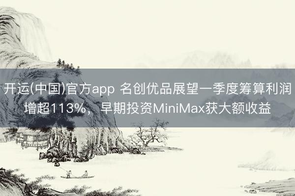 开运(中国)官方app 名创优品展望一季度筹算利润增超113%，早期投资MiniMax获大额收益